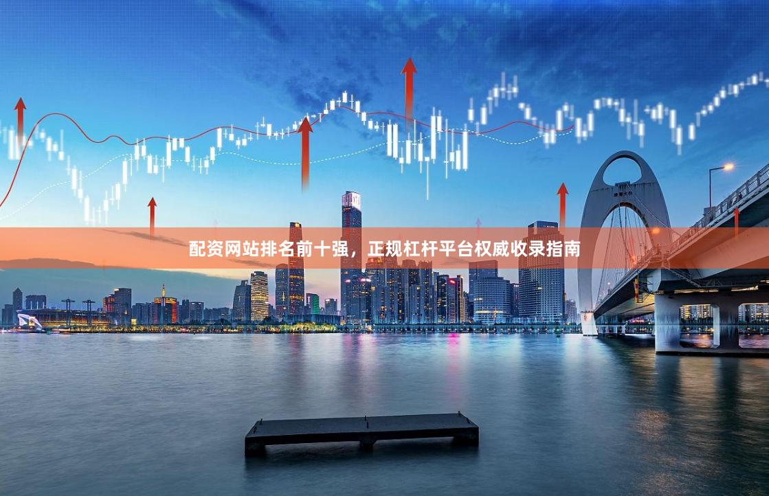 配资网站排名前十强，正规杠杆平台权威收录指南
