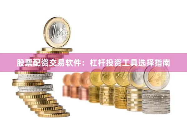 股票配资交易软件：杠杆投资工具选择指南