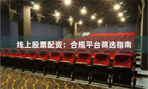 线上股票配资：合规平台筛选指南