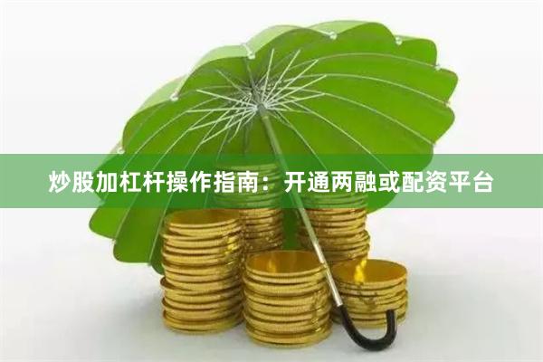 炒股加杠杆操作指南：开通两融或配资平台