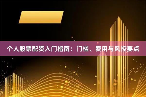 个人股票配资入门指南：门槛、费用与风控要点